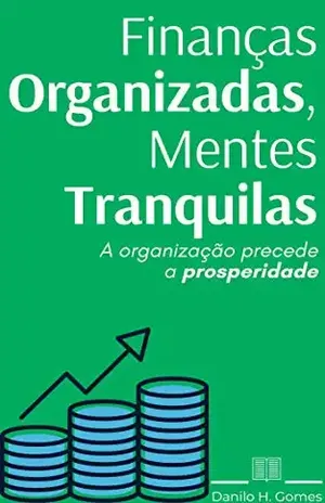 Finanças Organizadas, Mentes Tranquilas: A organização precede a prosperidade – Danilo H. Gomes