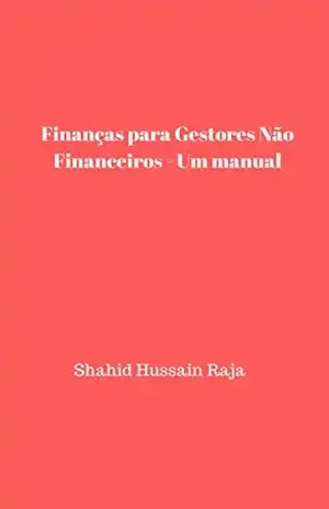 Finanças para Gestores Não Financeiros – Um manual - Shahid Hussain Raja