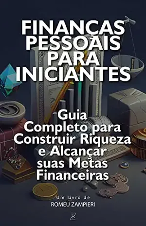 Finanças Pessoais para Iniciantes: Guia Completo para Construir Riqueza e Alcançar suas Metas: Este livro é uma verdadeira bíblia de sucesso financeiro – ROMEU ZAMPIERI