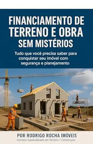 Financiamento de Terreno e Obra sem Mistérios: Tudo que você precisa saber para conquistar seu imóvel com segurança e planejamento – Rodrigo Rocha