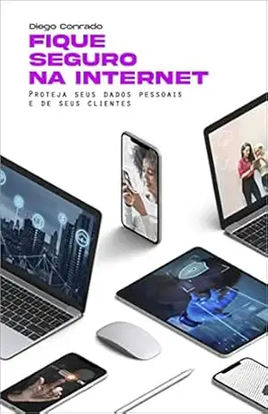 Fique Seguro na Internet: Proteja–se dos hackers e mantenha seus dados seguros – Diego Cônrado