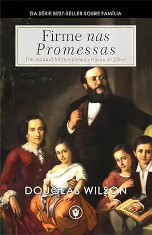 Firme nas Promessas: Um manual bíblico para a criação de filhos (Família) – Douglas Wilson