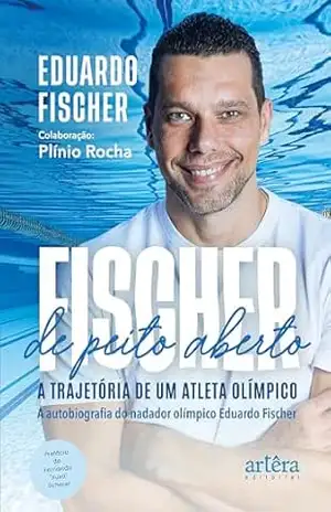 FISCHER de Peito Aberto: A Trajetória de um Atleta Olímpico. A Autobiografia do Nadador Olímpico Eduardo Fischer – Eduardo Aquiles Fischer