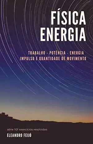 Física – Energia: Trabalho – Potência – Energia – Impulso – Quantidade de Movimento (101 Exercícios Resolvidos Livro 2) – Eleandro Feijó