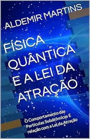 FÍSICA QUÂNTICA E A LEI DA ATRAÇÃO: O Comportamento das Partículas Subatômicas E relação com a Lei da Atração – ALDEMIR MARTINS