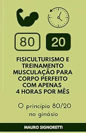 Fisiculturismo e Treinamento musculação para corpo perfeito com apenas 4 horas por mês: O princípio 80/20 no ginásio – Mauro Signoretti