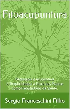 Fitoacupuntura: Fitoterapia e Acupuntura – A Simplicidade e a Força das Plantas como Facilitadoras da Saúde. – Sergio Franceschini Filho