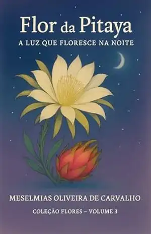 FLOR DA PITAYA: A Luz que Floresce na Noite (COLEÇÃO FLORES Livro 3) – Meselmias Oliveira de Carvalho Carvalho