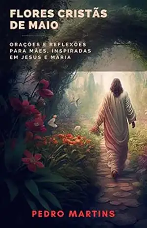 Flores Cristãs de Maio: Orações e Reflexões para Mães, inspiradas em Jesus e Maria (Jornada Cristã) – Pedro Martins