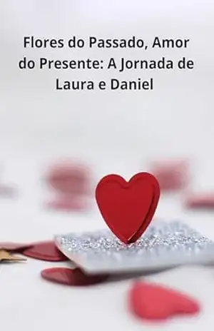 Flores do Passado, Amor do Presente: A Jornada de Laura e Daniel: A Jornada de Laura e Daniel – kleyton roberto