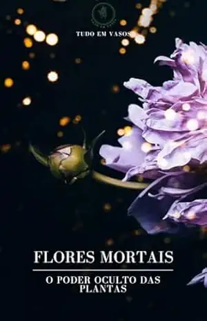 Flores Mortais – O Poder Oculto das Plantas - Equipe  Tudo em Vasos