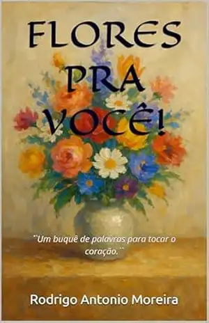 FLORES PRA VOCÊ!: ´´Um buquê de palavras para tocar o coração.“ – Rodrigo Antonio Moreira