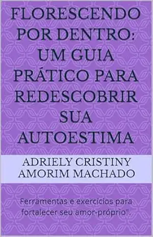 Florescendo por Dentro: Um Guia Prático para Redescobrir Sua Autoestima: Ferramentas e exercícios para fortalecer seu amor–próprio”. – Adriely Cristiny  Amorim Machado