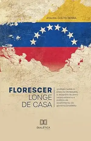 Florescer Longe de Casa: análises sobre a crise na Venezuela, a diáspora do povo venezuelano e a política de acolhimento do governo brasileiro – Ataliba Couto Senra
