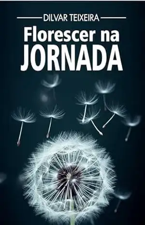 Florescer na Jornada: “Vivências reais de quem aprendeu a florescer mesmo em dias nublados” – Dilvar  Teixeira