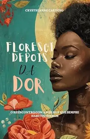 FLORESCI DEPOIS DA DOR: O reencontro com a mulher que sempre habitou em mim - Crysthianne  Cardoso
