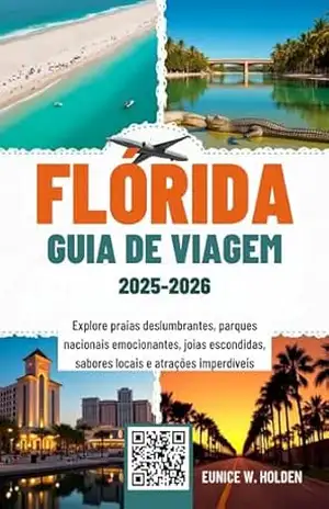 FLÓRIDA GUIA DE VIAGEM 2025–2026: Explore praias deslumbrantes, parques nacionais emocionantes, joias escondidas, sabores locais e atrações imperdíveis – Eunice W. Holden