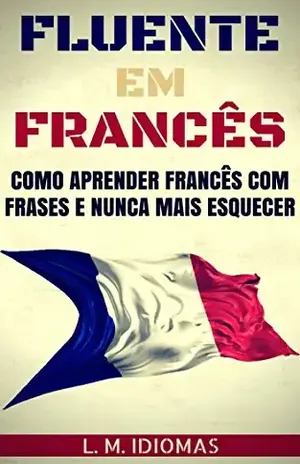Fluente em Francês: Como Aprender Francês Com Frases e Nunca Mais Esquecer - L. M. Idiomas