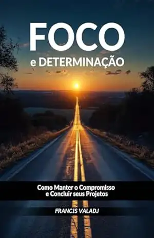 Foco e Determinação: Como Superar as Dificuldades e Concluir seus Objetivos – Francis  Valadj