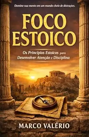 Foco Estoico: os princípios estoicos para desenvolver atenção e disciplina (Estoicismo para o mundo moderno) - Marco Valério