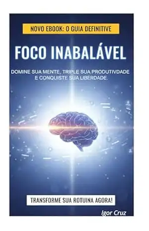 Foco Inabalável.: Como Dominar sua Mente, Eliminar Distrações e Triplicar sua Produtividade na Era do Ruído. – Igor Cruz