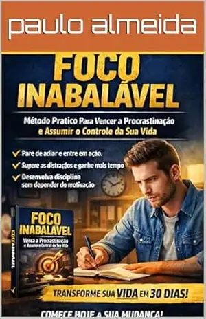 Foco Inabalável: O Método Prático Para Vencer a Procrastinação e Assumir o Controle da Sua Vida – paulo almeida