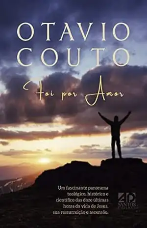 Foi Por Amor: Um panorama teológico, histórico e científico das doze últimas horas da vida de Jesus, sua ressurreição e ascensão – Otavio Couto