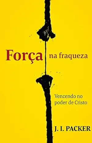 Força na fraqueza: vencendo no poder de Cristo – J. I. Packer