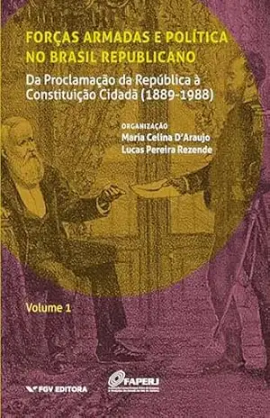 Forças armadas e política no Brasil republicano Vol.1: da Proclamação da República à Constituição Cidadã (1889–1988) – Lucas Pereira Rezende Maria Celina D’araujo