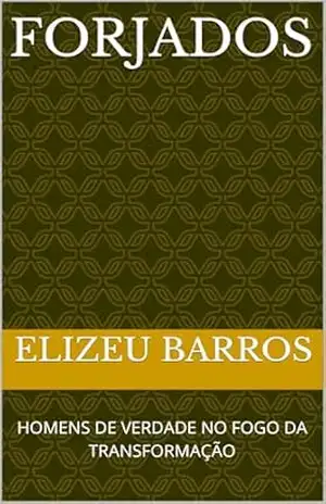 FORJADOS: HOMENS DE VERDADE NO FOGO DA TRANSFORMAÇÃO – ELIZEU BARROS