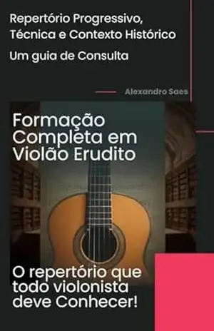 Formação Completa em Violão Erudito Um guia de consulta: Repertório Progressivo, Técnica e Contexto Histórico – Alexandro Saes Alexandro Sgobb Saes