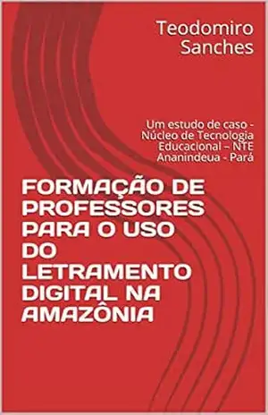 FORMAÇÃO DE PROFESSORES PARA O USO DO LETRAMENTO DIGITAL NA AMAZÔNIA: Um estudo de caso – Núcleo de Tecnologia Educacional – NTE Ananindeua – Pará – Teodomiro Sanches