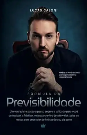 Fórmula da Previsibilidade: Um verdadeiro passo a passo seguro e validado para você conquistar e fidelizar novos pacientes de alto valor todos os meses sem depender de indicações ou da sorte. – Lucas Caloni
