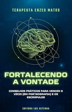 Fortalecendo a vontade: Conselhos práticos para vencer o vício em pornografia e os escrúpulos – Enzeo Emmanuel  Matos