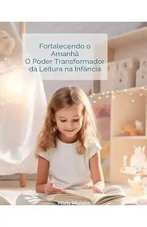 Fortalecendo o Amanhã | O Poder Transformador da Leitura na Infância: A Jornada do Pequeno Leitor: Desbloqueando o Mundo Através dos Livros – Mady Moreira