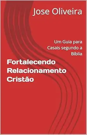 Fortalecendo Relacionamento Cristão: Um Guia para Casais segundo a Bíblia – Jose Oliveira