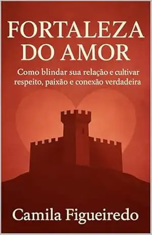 Fortaleza do Amor: Como blindar sua relação e cultivar respeito, paixão e conexão verdadeira – Camila Figueiredo
