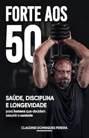 FORTE AOS 50: SAÚDE, DISCIPLINA E LONGEVIDADE para homens que decidem assumir o controle – CLAUDINEI PEREIRA