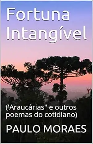 Fortuna Intangível: (‘Araucárias” e outros poemas do cotidiano) (poesia do cotidiano Livro 4) – PAULO MORAES