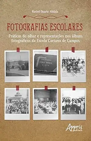 Fotografias Escolares: Práticas do Olhar e Representações nos Álbuns Fotográficos da Escola Caetano de Campos – Rachel Duarte Abdala