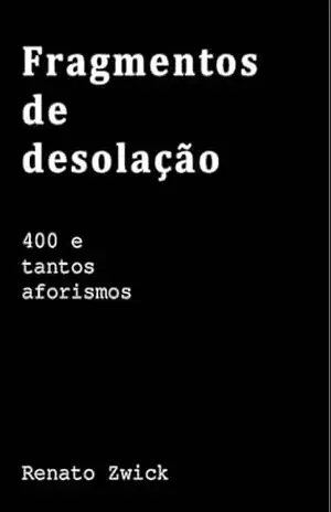 Fragmentos de desolação: 400 e tantos aforismos – Renato Zwick