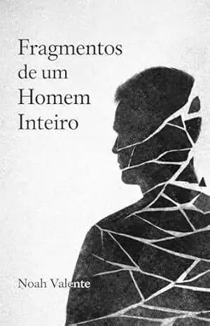 Fragmentos de um Homem Inteiro: Uma ficção psicológica sobre silêncio e presença – Noah Valente