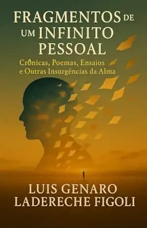 Fragmentos de Um Infinito Pessoal: Crônicas, Poemas, Ensaios e Outras Insurgências da Alma – Luis Genaro Ladereche Figoli