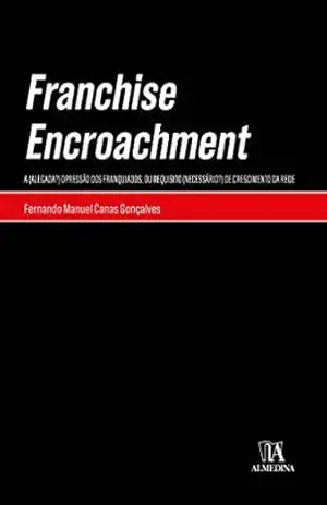 Franchise Encroachment – A (Alegada?) Opressão dos Franquiados, ou Requisito (Necessário?) de Cresci – Fernando Manuel Canas Gonçalves