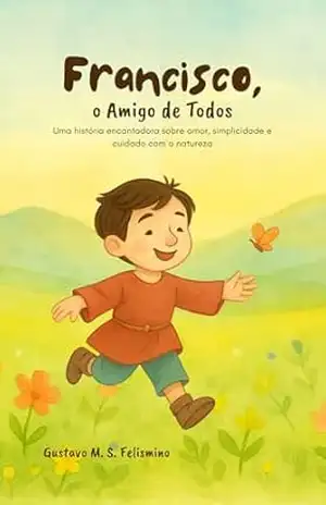 Francisco, o Amigo de Todos: Uma história encantadora sobre amor, simplicidade e cuidado com a natureza - Gustavo M. S. Felismino