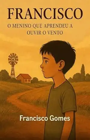 Francisco: O Menino que Aprendeu a Ouvir o Vento: Uma História de Fé, Perdas e Reconstrução – Francisco Gomes