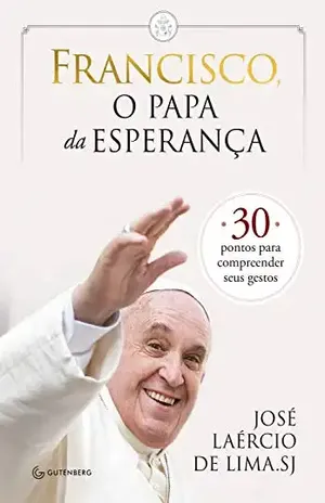 Francisco, o papa da esperança: 30 pontos para compreender seus gestos - José Laércio de Lima