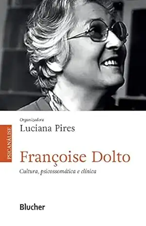 Françoise Dolto: Cultura, psicossomática e clínica - Luciana Pires