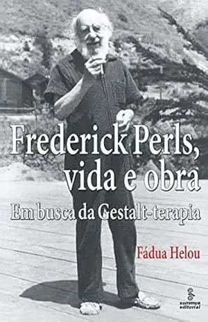 Frederick Perls, vida e obra: Em busca da Gestalt–terapia - Fádua Helou
