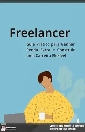 Freelancer: Guia Prático para Ganhar Renda Extra: Descubra como transformar suas habilidades em uma fonte de renda extra e construir uma carreira flexível como freelancer! – Felix Soares